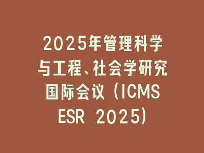 2025年管理科学与工程、社会学研究国际会议（ICMSESR 2025）