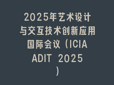 2025年艺术设计与交互技术创新应用国际会议（ICIAADIT 2025）