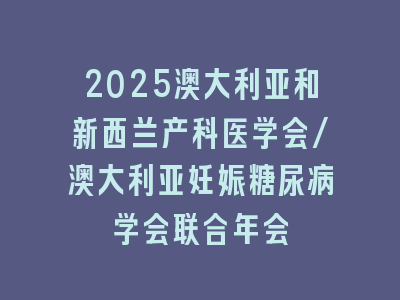 2025澳大利亚和新西兰产科医学会/澳大利亚妊娠糖尿病学会联合年会