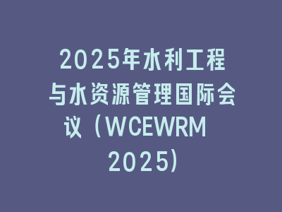 2025年水利工程与水资源管理国际会议（WCEWRM 2025）