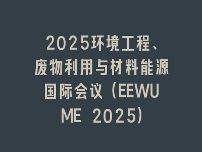 2025环境工程、废物利用与材料能源国际会议（EEWUME 2025）