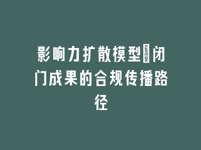 影响力扩散模型：闭门成果的合规传播路径