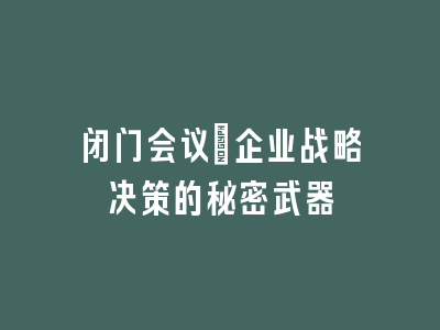 闭门会议：企业战略决策的秘密武器