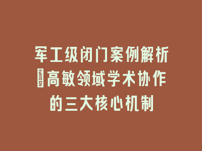 军工级闭门案例解析：高敏领域学术协作的三大核心机制