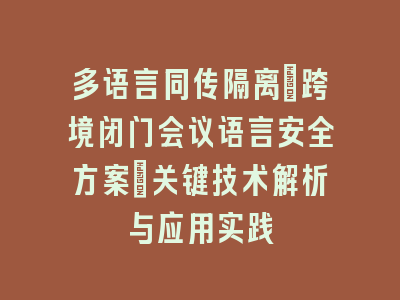 多语言同传隔离：跨境闭门会议语言安全方案_关键技术解析与应用实践