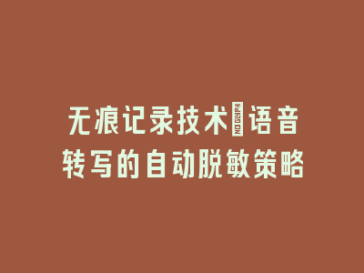无痕记录技术：语音转写的自动脱敏策略