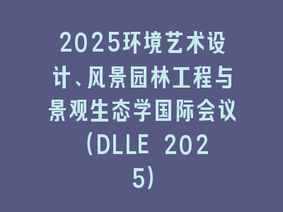 2025环境艺术设计、风景园林工程与景观生态学国际会议（DLLE 2025）