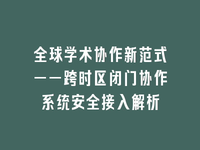 全球学术协作新范式——跨时区闭门协作系统安全接入解析