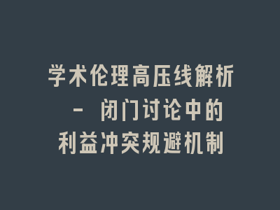 学术伦理高压线解析 - 闭门讨论中的利益冲突规避机制