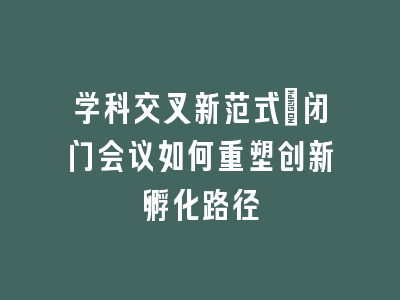 学科交叉新范式_闭门会议如何重塑创新孵化路径