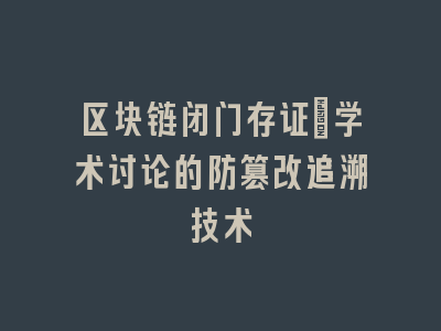 区块链闭门存证：学术讨论的防篡改追溯技术