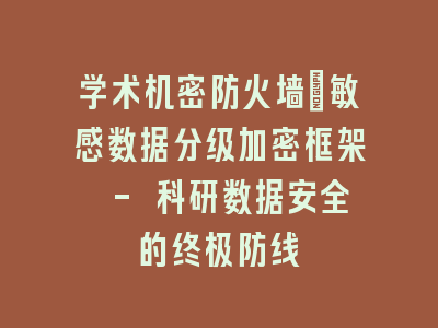 学术机密防火墙：敏感数据分级加密框架 - 科研数据安全的终极防线