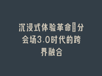 沉浸式体验革命_分会场3.0时代的跨界融合