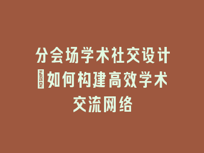 分会场学术社交设计：如何构建高效学术交流网络