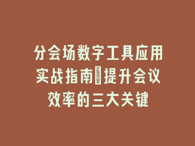 分会场数字工具应用实战指南：提升会议效率的三大关键