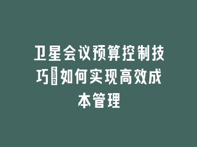 卫星会议预算控制技巧_如何实现高效成本管理