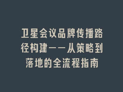 卫星会议品牌传播路径构建——从策略到落地的全流程指南