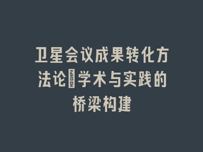 卫星会议成果转化方法论_学术与实践的桥梁构建