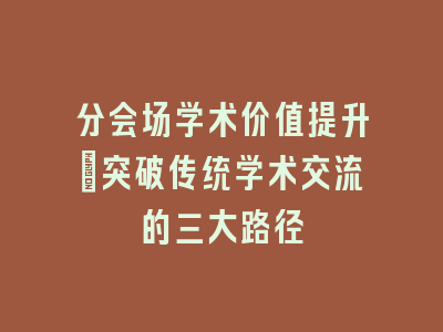 分会场学术价值提升_突破传统学术交流的三大路径