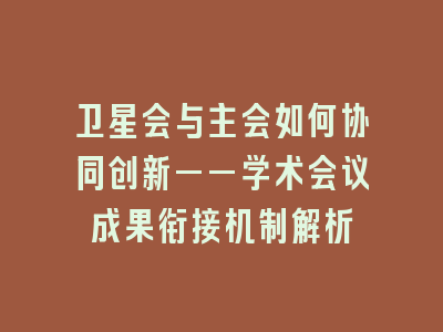 卫星会与主会如何协同创新——学术会议成果衔接机制解析
