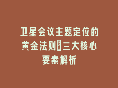卫星会议主题定位的黄金法则：三大核心要素解析