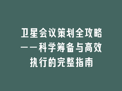 卫星会议策划全攻略——科学筹备与高效执行的完整指南