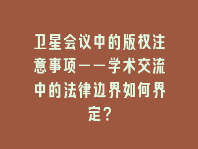 卫星会议中的版权注意事项——学术交流中的法律边界如何界定？