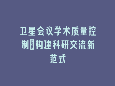 卫星会议学术质量控制：构建科研交流新范式