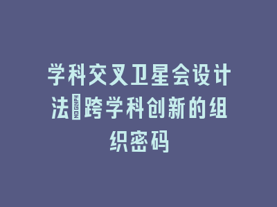 学科交叉卫星会设计法：跨学科创新的组织密码