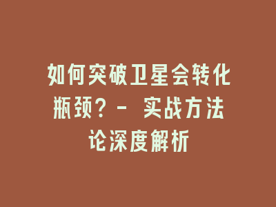 如何突破卫星会转化瓶颈？- 实战方法论深度解析