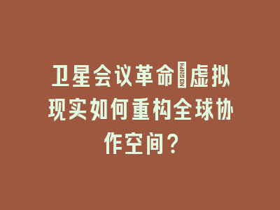 卫星会议革命_虚拟现实如何重构全球协作空间？
