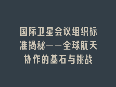 国际卫星会议组织标准揭秘——全球航天协作的基石与挑战