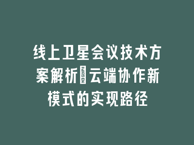 线上卫星会议技术方案解析_云端协作新模式的实现路径