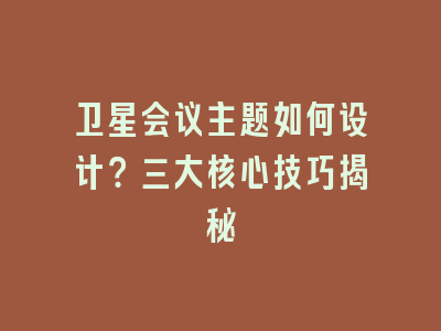 卫星会议主题如何设计？三大核心技巧揭秘