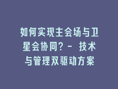 如何实现主会场与卫星会协同？- 技术与管理双驱动方案