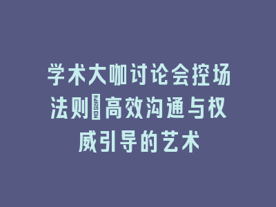 学术大咖讨论会控场法则：高效沟通与权威引导的艺术