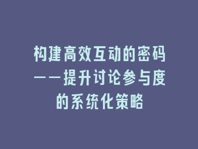 构建高效互动的密码——提升讨论参与度的系统化策略