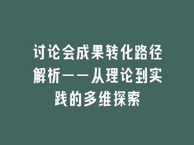 讨论会成果转化路径解析——从理论到实践的多维探索
