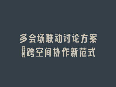 多会场联动讨论方案：跨空间协作新范式