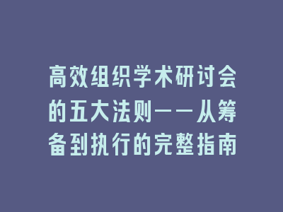 高效组织学术研讨会的五大法则——从筹备到执行的完整指南