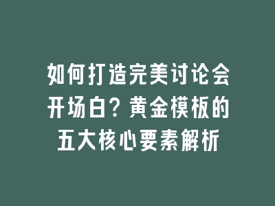 如何打造完美讨论会开场白？黄金模板的五大核心要素解析