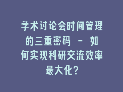 学术讨论会时间管理的三重密码 - 如何实现科研交流效率最大化？