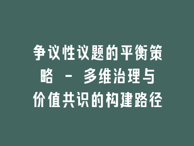 争议性议题的平衡策略 - 多维治理与价值共识的构建路径