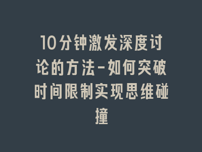 10分钟激发深度讨论的方法-如何突破时间限制实现思维碰撞
