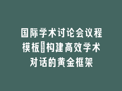 国际学术讨论会议程模板：构建高效学术对话的黄金框架