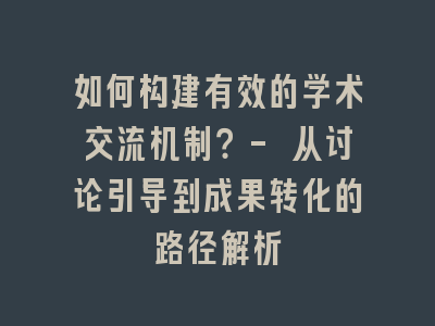 如何构建有效的学术交流机制？- 从讨论引导到成果转化的路径解析