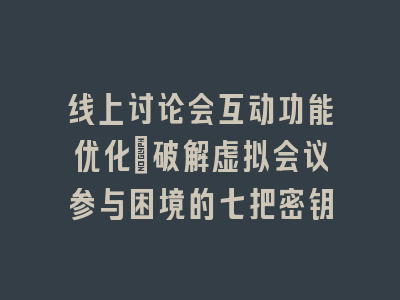 线上讨论会互动功能优化_破解虚拟会议参与困境的七把密钥