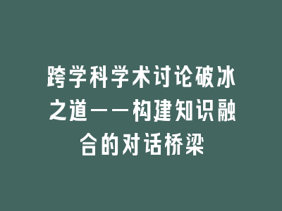 跨学科学术讨论破冰之道——构建知识融合的对话桥梁