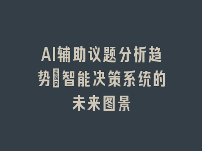 AI辅助议题分析趋势：智能决策系统的未来图景