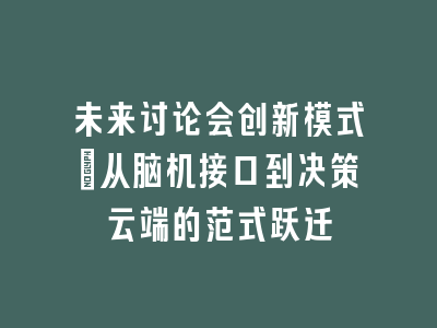 未来讨论会创新模式_从脑机接口到决策云端的范式跃迁